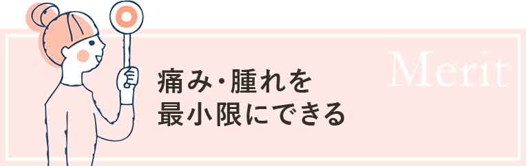 痛み・腫れを最小限にできる