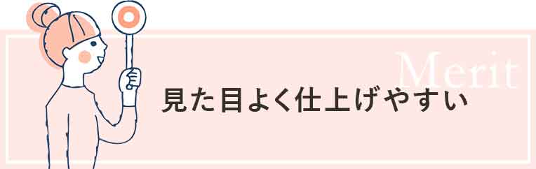 見た目よく仕上げやすい