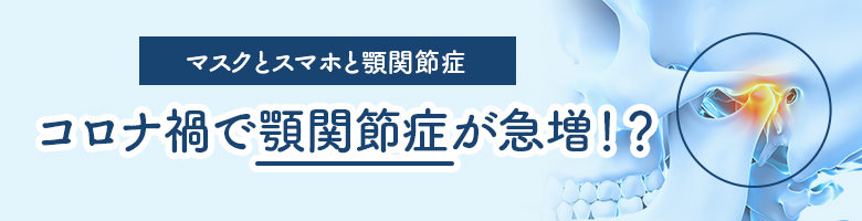 コロナ禍で顎関節症が急増！？