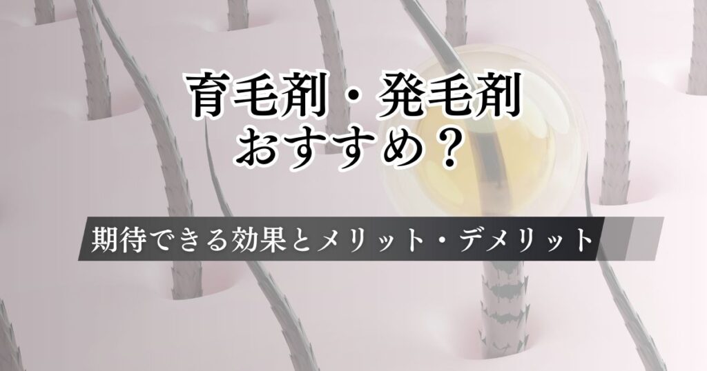 育毛剤・発毛剤はおすすめ？使わない方がいい？期待できる効果とメリット・デメリット