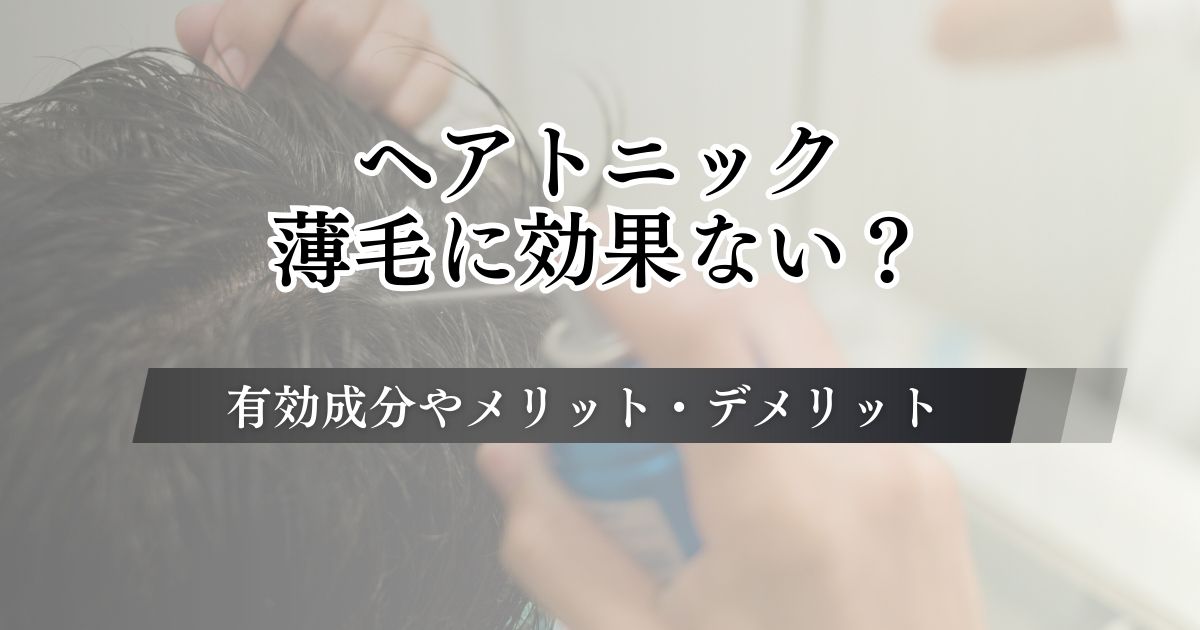 ヘアトニックは薄毛に効果ない？有効成分やメリット・デメリットについて